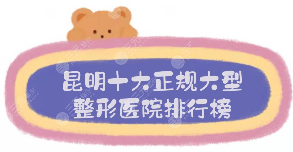 昆明十大正规大型整形医院排行榜|排名前三有这几家！2024口碑严选~