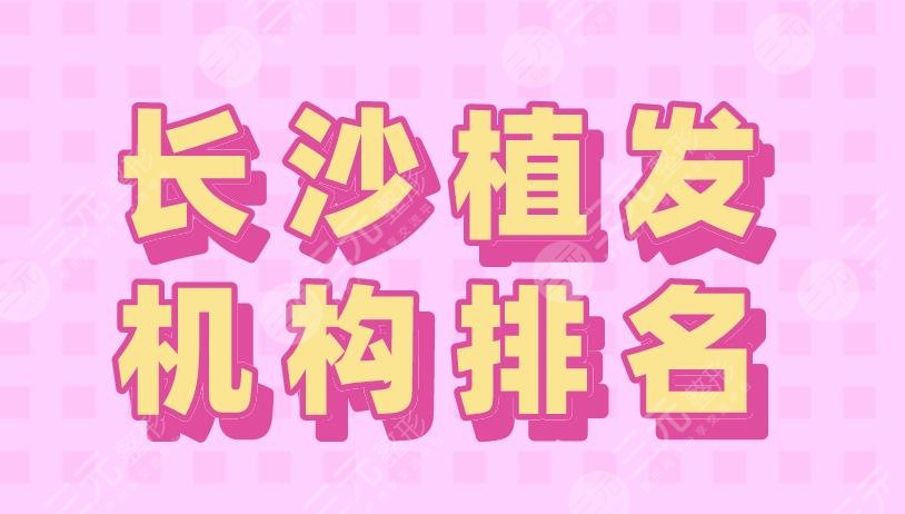 长沙植发机构排名前五|2024新生、大麦、碧莲盛、熙朵、岱高上榜！