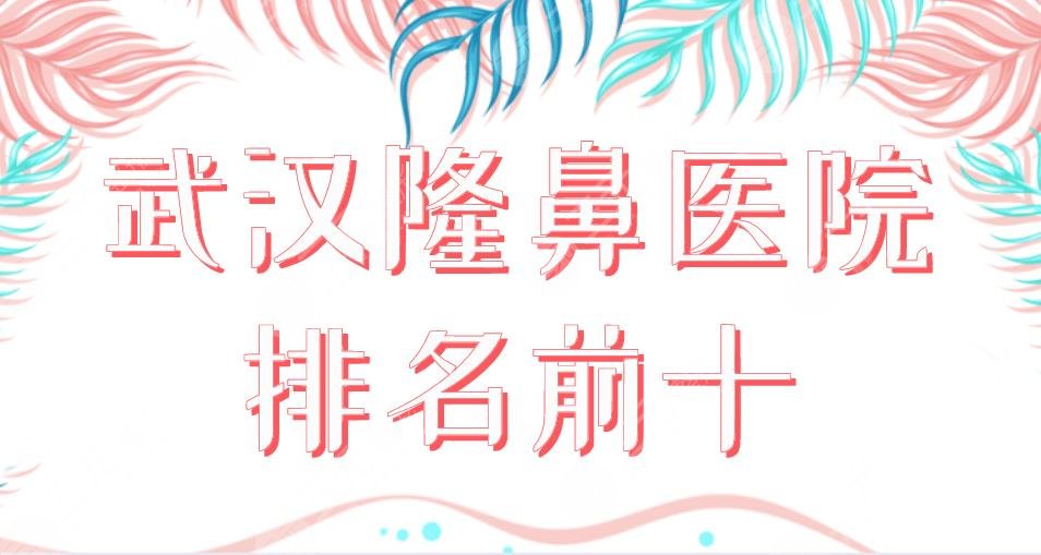 2024武汉隆鼻医院排名前十|三甲&整形医院！协和医院、中翰整形上榜！
