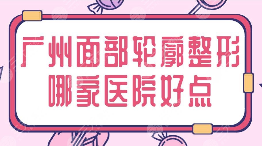 广州面部轮廓整形哪家医院好点？三甲&私立|南方医院、华美等上榜！