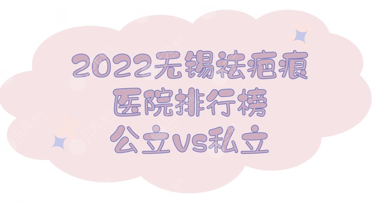 2024无锡祛疤痕医院排行榜|江南大学附属医院、爱思特等，公立vs私立！