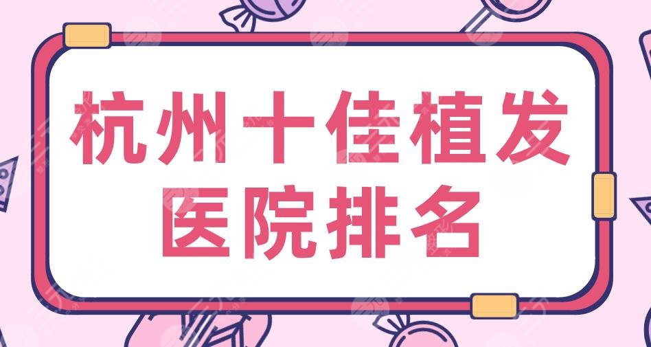 2024杭州十佳植发医院排名|新生、大麦、碧莲盛、美莱、首瑞上榜前十!