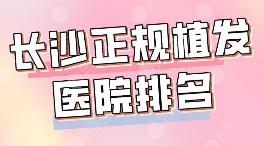 长沙正规植发医院排名top5|长沙碧莲盛和岱高哪个好？大麦、新生如何？