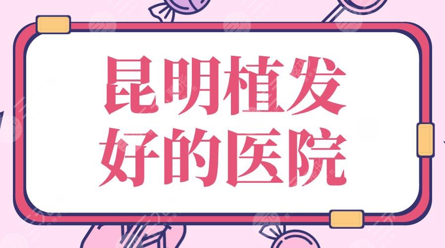 2024昆明植发好的医院|私立排名：碧莲盛、大麦、新生、吴氏嘉美...