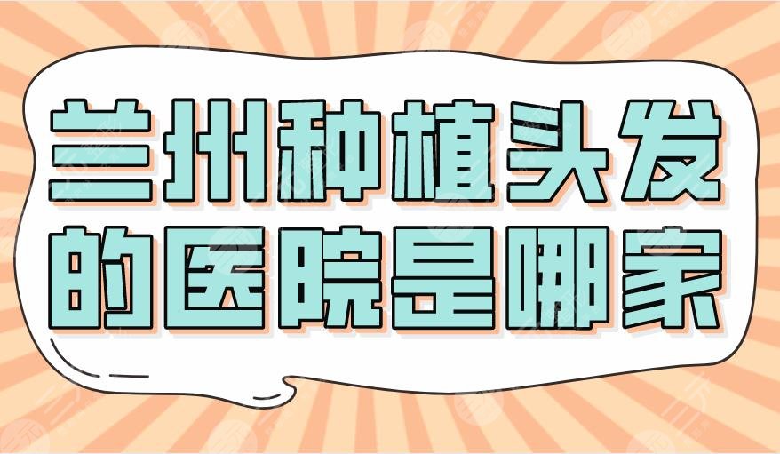 兰州种植头发的医院是哪家?碧莲盛植发、新禾植发、时光哪个好?