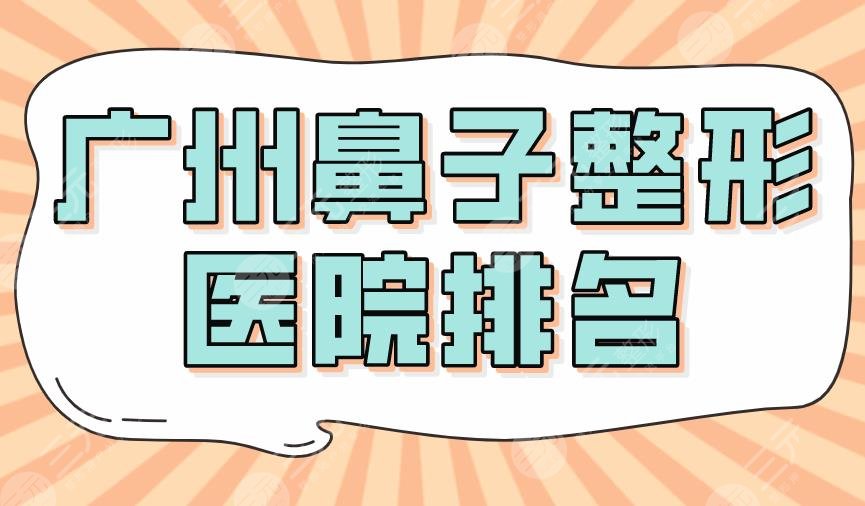 2024广州鼻子整形医院排名|南方医院、海峡、华美、韩妃等上榜！