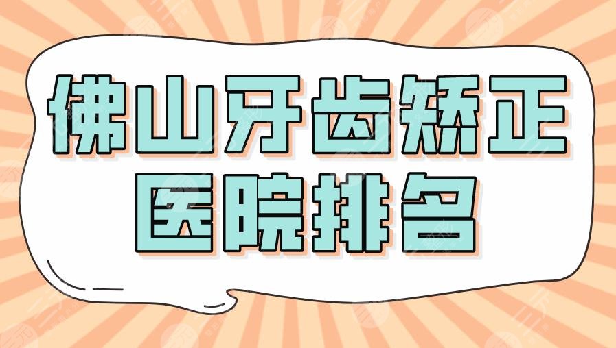 2024佛山牙齿矫正医院排名|登特口腔&广大口腔&穗华口腔等上榜！