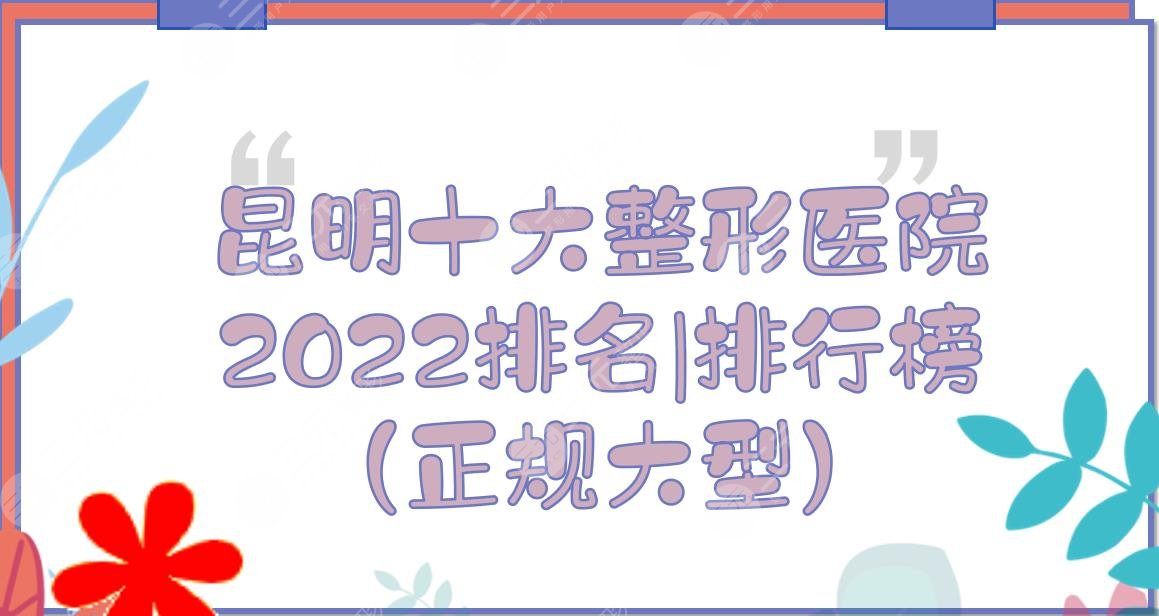 2024昆明十大整形医院排名|排行榜！这几家都是正规大型的~