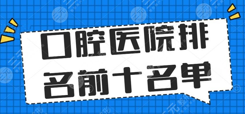 2024口腔医院排名前十名单，华西口腔、武汉口腔等，正畸种植牙好去处