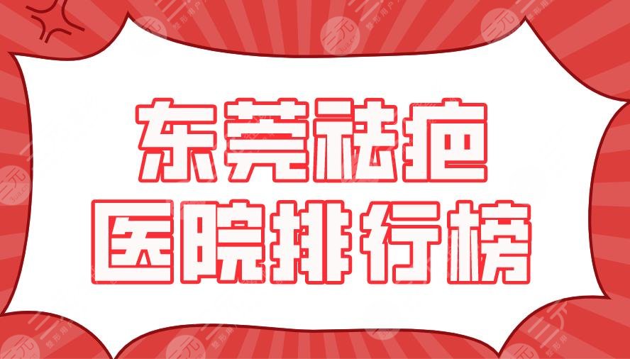 2024东莞祛疤医院排行榜top5|东华医院、西妃、壹加壹等上榜！