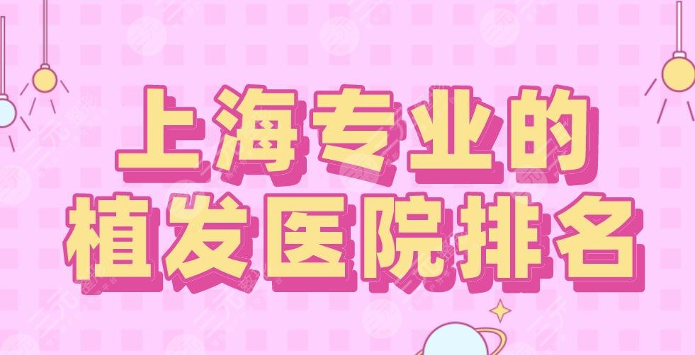 2024上海专业的植发医院排名|大麦微针、碧莲盛、华美等上榜！