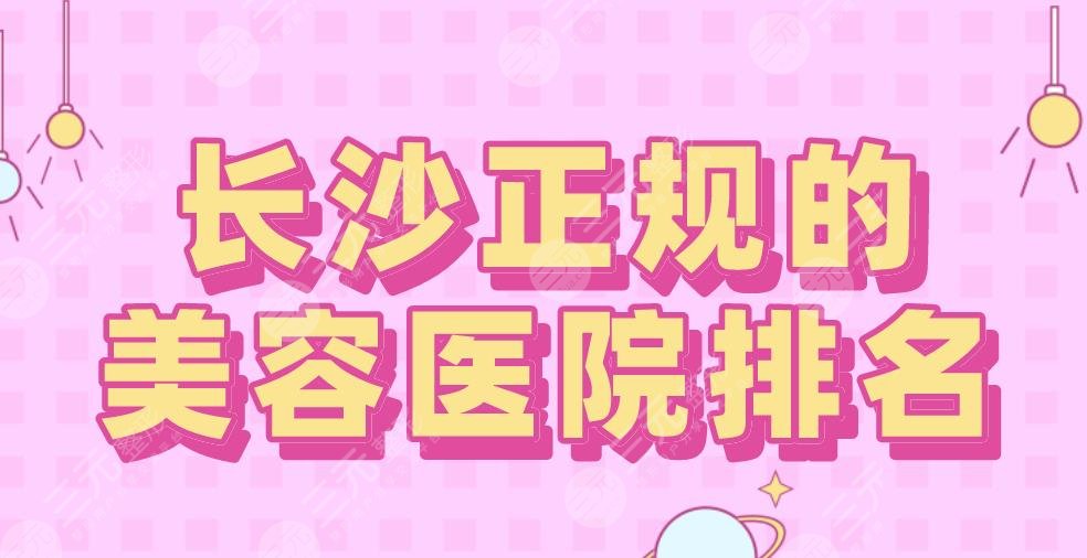 长沙正规的美容医院排名2024|美莱、华韩华美、艺星、雅美等上榜！