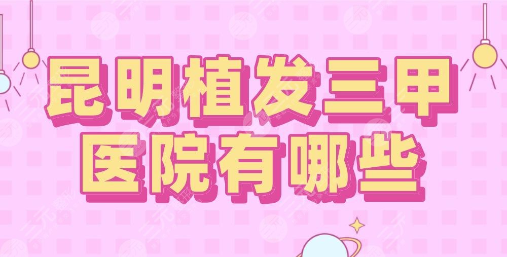 昆明植发三甲医院有哪些？昆医大一附院、省一人民医院等上榜！