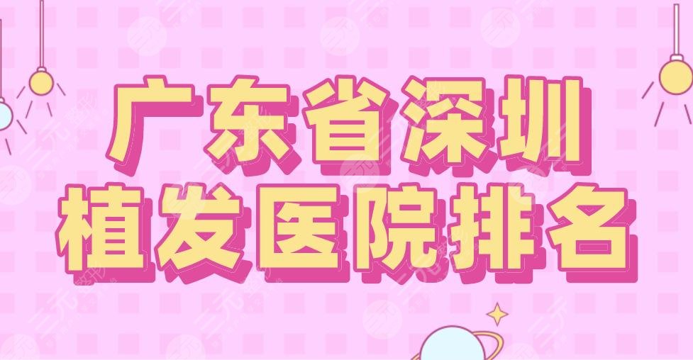 广东省深圳植发医院排名top5|新生、大麦、青逸、碧莲盛等上榜!