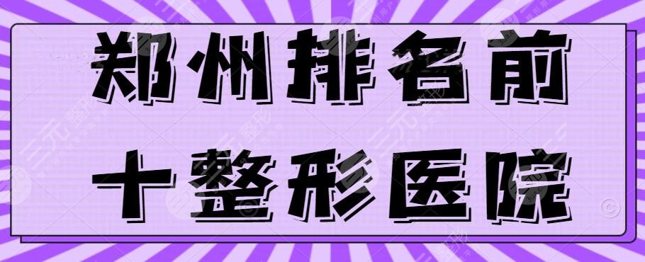 郑州排名前十整形医院榜单发布，郑州华领、美莱等10家人气机构