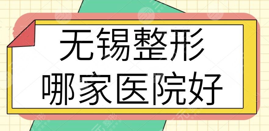 无锡整形哪家医院好？（无锡整形医院排名前十）：华美、佳加丽能堪当重任！
