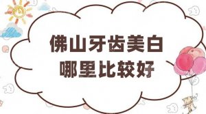 佛山牙齿美白哪里比较好？实力测评5家口腔医院，还你自信微笑