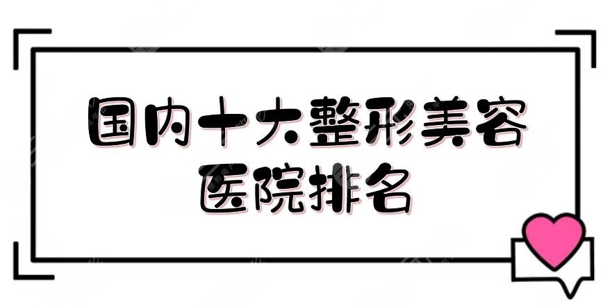 国内十大整形美容医院排名新鲜出炉,上海、北京、长沙等,多地都有!