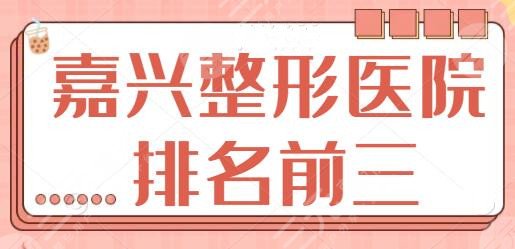 嘉兴整形医院排名前三的|top5强逐一横评!艺星、曙光亮出自己看家本领~