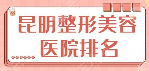 昆明整形美容医院排名一二、前十位名单涌现,韩辰、艺星专长技术比拼中~