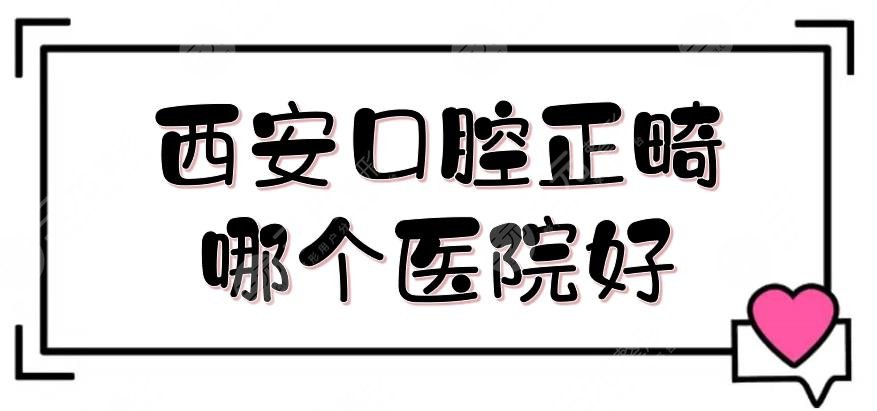 西安口腔正畸哪个医院好？近期排名揭晓！中诺、团圆稳居前三~