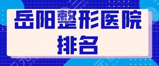 岳阳整形医院排名一甲、前十榜单查看:爱思特、中医院公立与私立的较量~