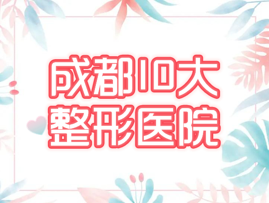 成都十大整形医院排名榜:友谊、东篱、韩妃等10强,口碑认证任意挑!