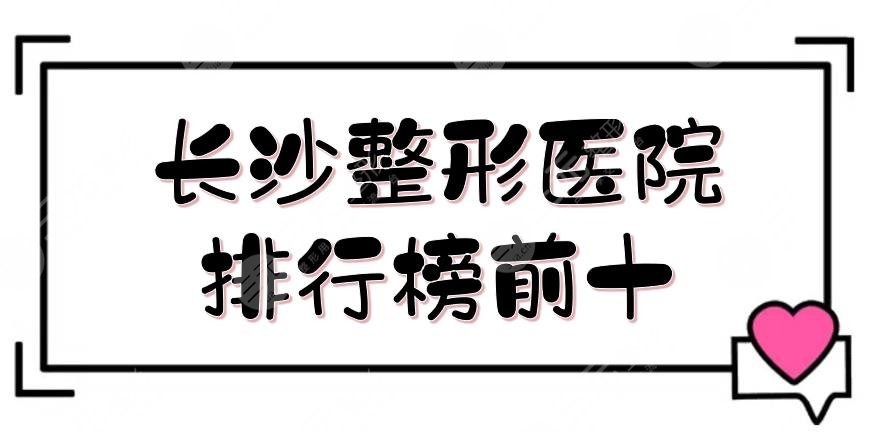 长沙整形医院排行榜前十公布！网友推介小众医美实力测评，任你选~