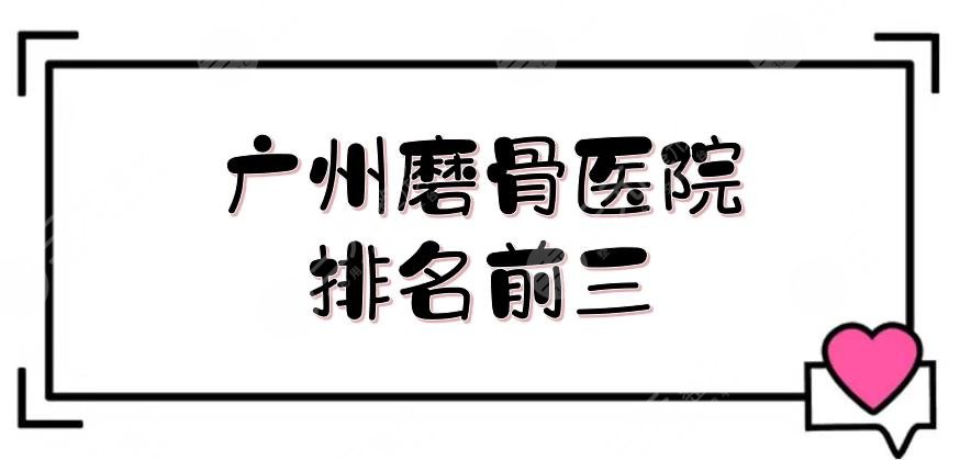 广州磨骨医院排名前三揭晓！南方医院、珠江医院等，各整形科实力鉴赏~