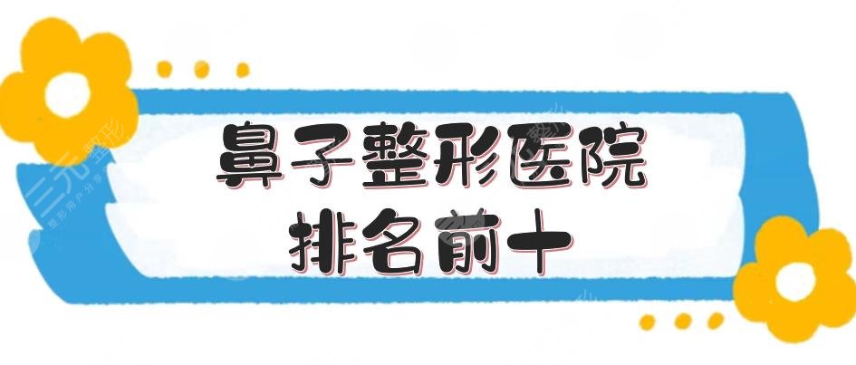 鼻子整形医院排名前十(私立榜):重庆军美、上海玫瑰、北京薇琳等,实力出众~