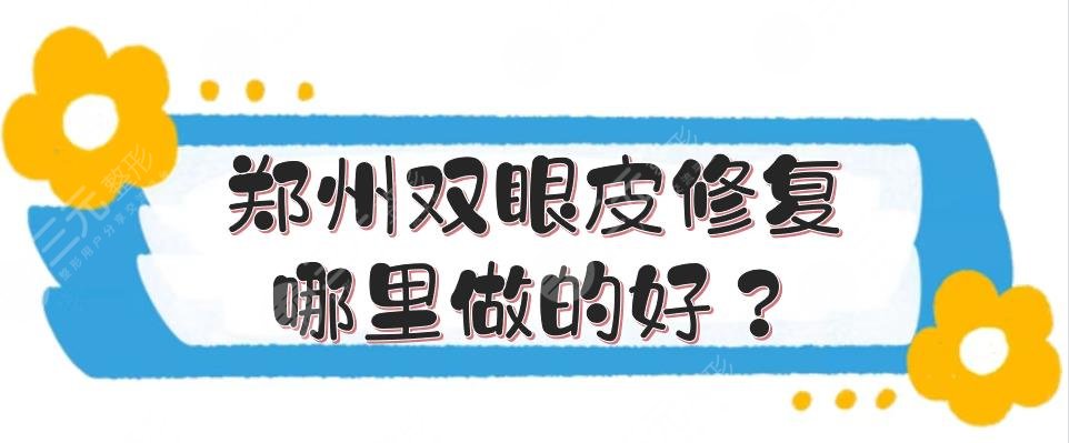 郑州双眼皮修复哪里做的好?医院排名更新!正规医美闭眼选~