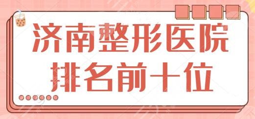 济南整形医院排名前十位,芭莎美恩、艺星、海峡拿捏前三名!不让你失望~