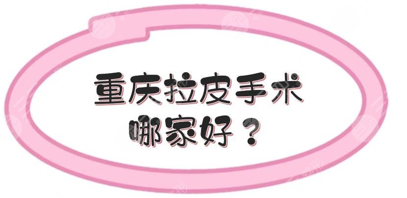 重庆拉皮手术哪家好?当代、美莱等技术在线测评!正规医美闭眼选~