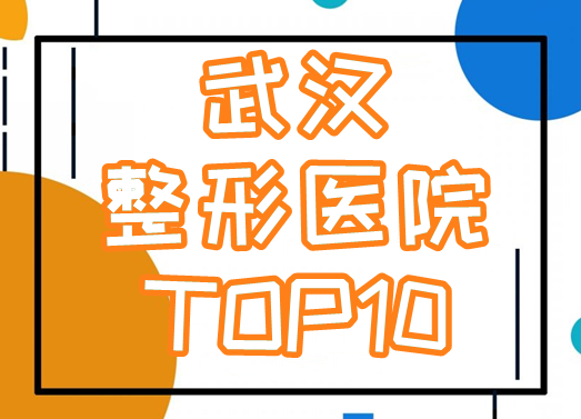 武汉市整形医院十大排名榜|五洲、涵美、美莱等前三,实力top榜单发布!