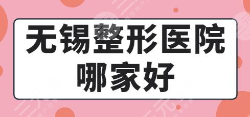 无锡整形医院哪家好?施尔美、爱思特、市二医院入选前三!实力口碑值得肯定~