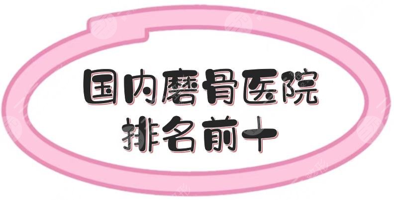 国内磨骨医院排名前十|哪里好？上海九院、华西口腔、八大处等！口碑实测