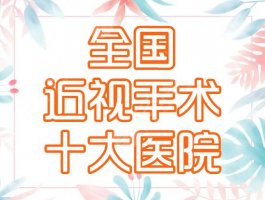全国十大近视手术医院有哪些？排名榜盘点10家眼科，攻略分享！