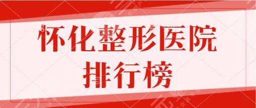 怀化整形医院排行榜前五前十名：华美、天姿、市一人民医院技术好口碑高！