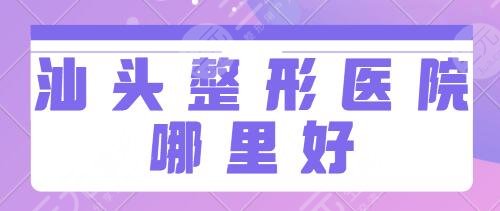 汕头整形医院哪里好?排行榜前五名一一点评:二附院、市中心医院都很可靠~