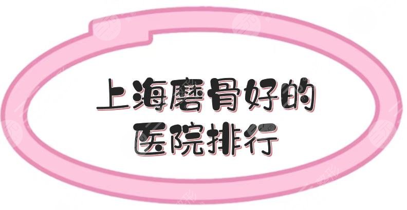 上海磨骨好的医院排行:九院\华山\东方等，公立三甲实力测评