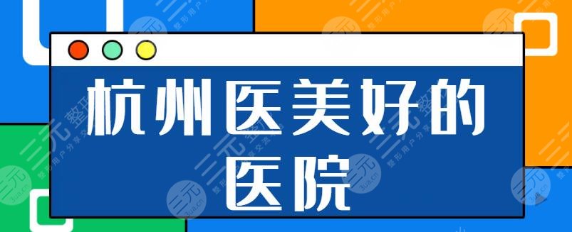 杭州医美比较好的医院前三甲:美莱、维多利亚、格莱美轻松找到合适的机构!