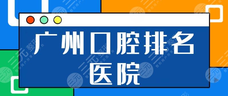 广州口腔排名前十医院名单：广医三院、广医二院公立机构更放心！详情查看