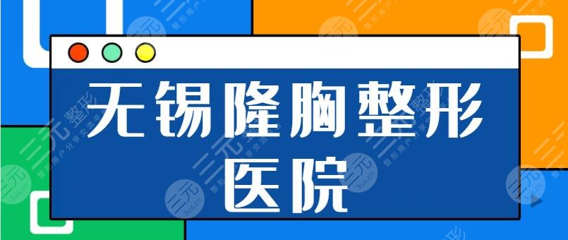 无锡隆胸好的整形医院有哪些？前三名有市九医院、伊尔美帮你避免整形踩坑！
