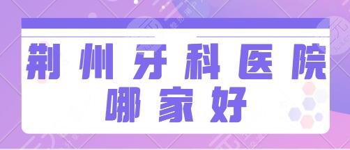 荆州牙科医院哪家好？市中心医院、丽贝齿口腔、咿呀口腔服务细节拿捏！