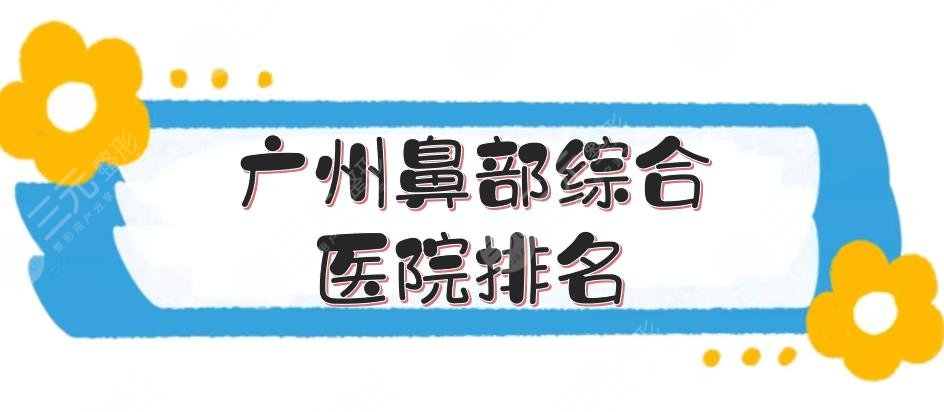 广州鼻部综合医院排名全新敲定！广大、华美、海峡等，5大口碑医美整形~