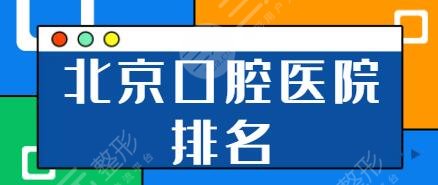 北京口腔医院排名前三的|前五：北大口腔、优贝口腔、京植口腔优势一一测评！