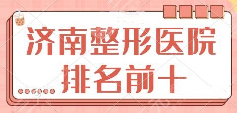 济南整形医院排名前十位有哪些?省立医院、星范、艺星技术出了名的厉害!