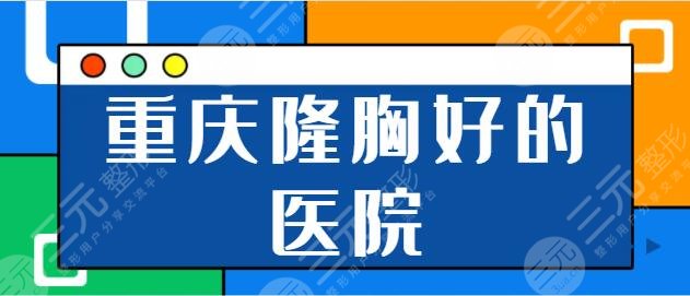 重庆隆胸好的医院有哪些?排名前十对比结果公布!西南医院、爱思特实力不简单!