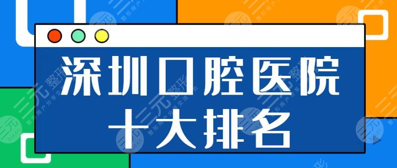 深圳口腔医院十大排名三甲公立!市二人民医院、市人民医院反馈超好!性价比高
