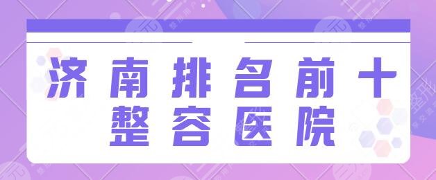 济南排名前十的整容医院有哪几家?这10家你不得不看!海峡、瑞丽顾客点评来袭